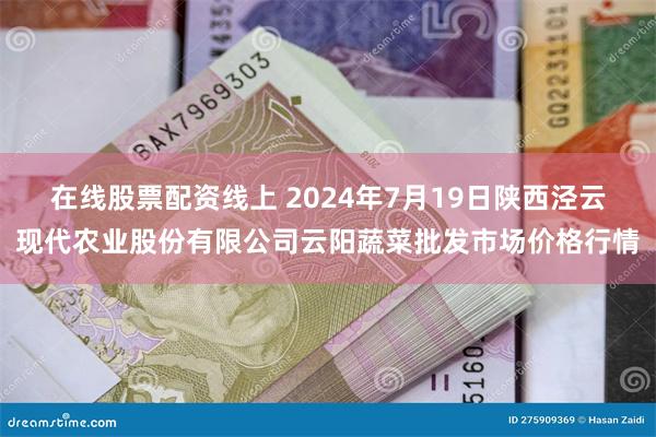 在线股票配资线上 2024年7月19日陕西泾云现代农业股份有限公司云阳蔬菜批发市场价格行情