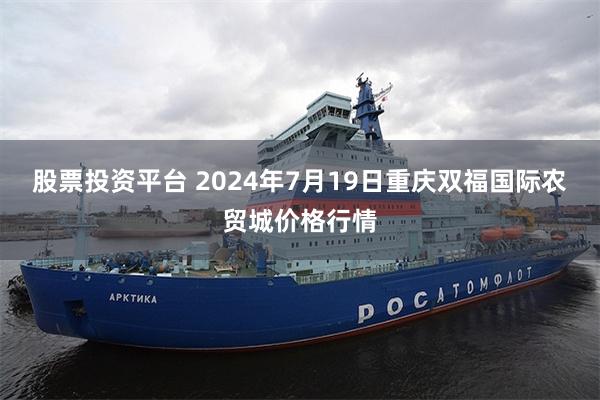 股票投资平台 2024年7月19日重庆双福国际农贸城价格行情