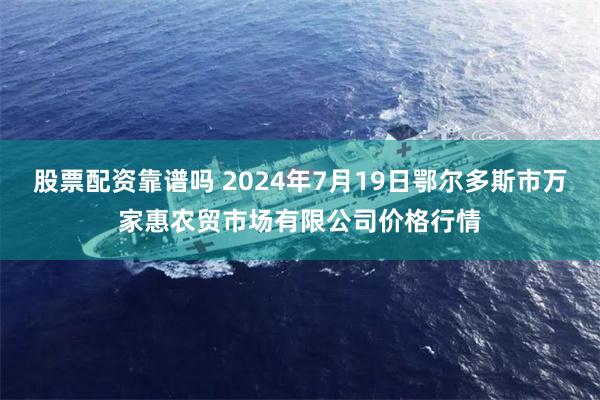 股票配资靠谱吗 2024年7月19日鄂尔多斯市万家惠农贸市场有限公司价格行情