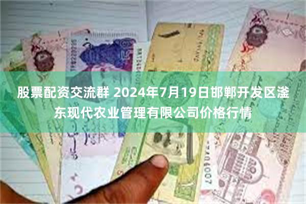 股票配资交流群 2024年7月19日邯郸开发区滏东现代农业管理有限公司价格行情