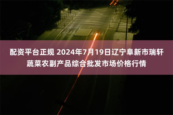 配资平台正规 2024年7月19日辽宁阜新市瑞轩蔬菜农副产品综合批发市场价格行情