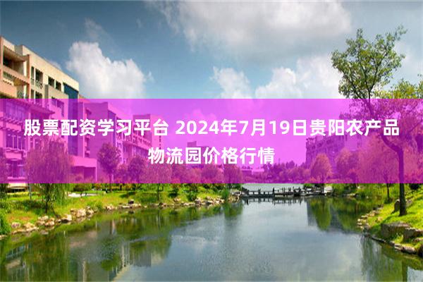 股票配资学习平台 2024年7月19日贵阳农产品物流园价格行情