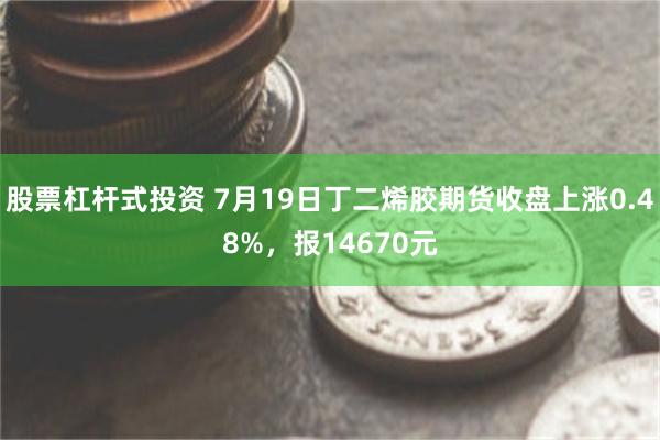 股票杠杆式投资 7月19日丁二烯胶期货收盘上涨0.48%，报14670元