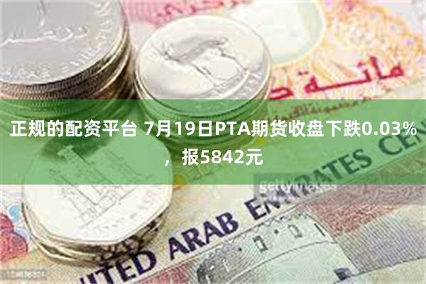 正规的配资平台 7月19日PTA期货收盘下跌0.03%，报5842元