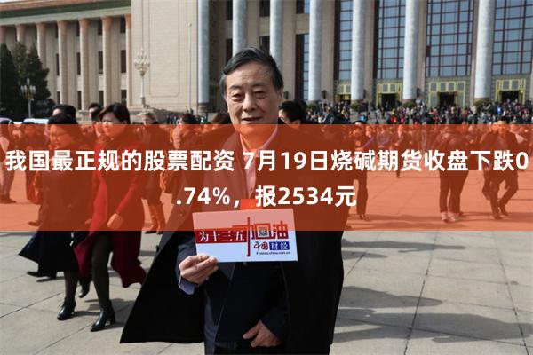 我国最正规的股票配资 7月19日烧碱期货收盘下跌0.74%，报2534元