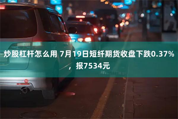 炒股杠杆怎么用 7月19日短纤期货收盘下跌0.37%，报7534元