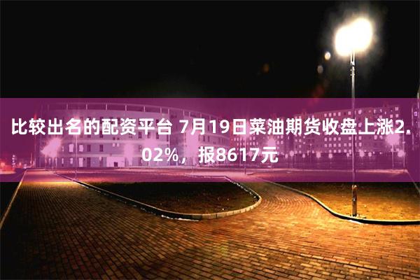 比较出名的配资平台 7月19日菜油期货收盘上涨2.02%，报8617元