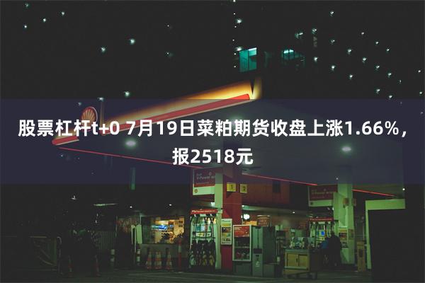 股票杠杆t+0 7月19日菜粕期货收盘上涨1.66%，报2518元