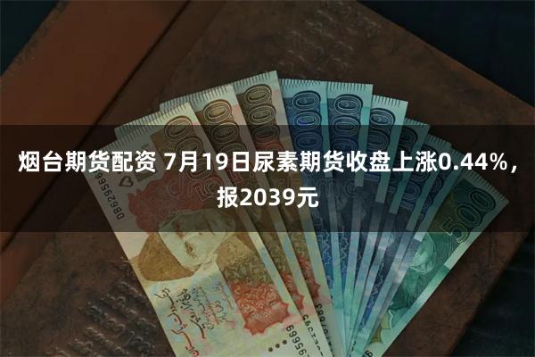 烟台期货配资 7月19日尿素期货收盘上涨0.44%，报2039元