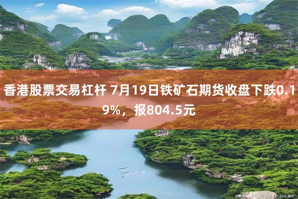 香港股票交易杠杆 7月19日铁矿石期货收盘下跌0.19%，报804.5元