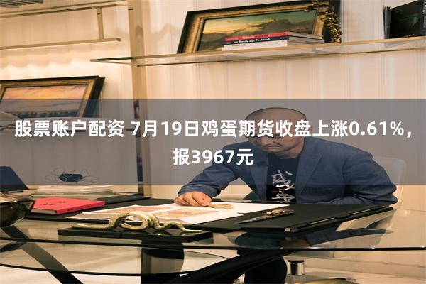 股票账户配资 7月19日鸡蛋期货收盘上涨0.61%，报3967元