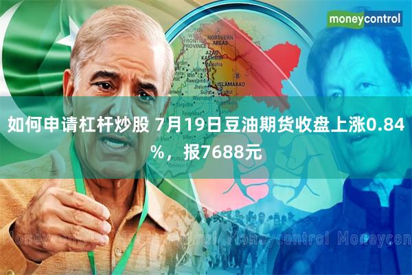 如何申请杠杆炒股 7月19日豆油期货收盘上涨0.84%，报7688元