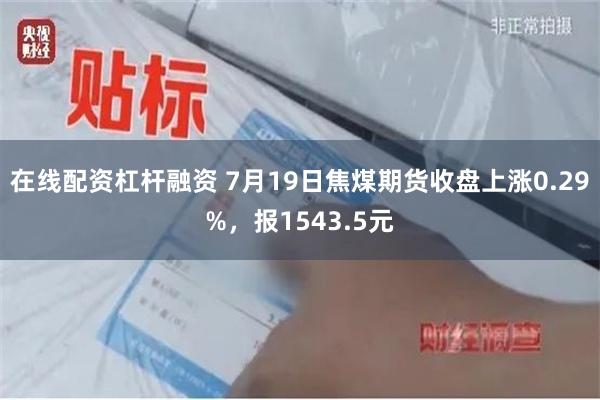 在线配资杠杆融资 7月19日焦煤期货收盘上涨0.29%，报1543.5元