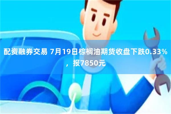 配资融券交易 7月19日棕榈油期货收盘下跌0.33%，报7850元