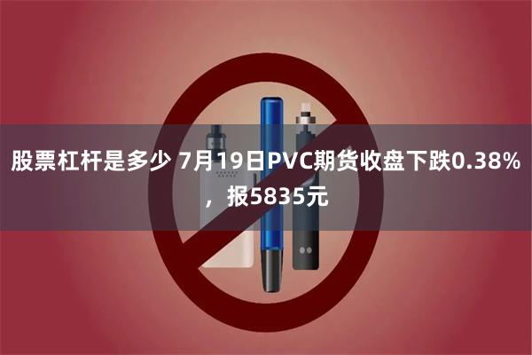 股票杠杆是多少 7月19日PVC期货收盘下跌0.38%，报5835元