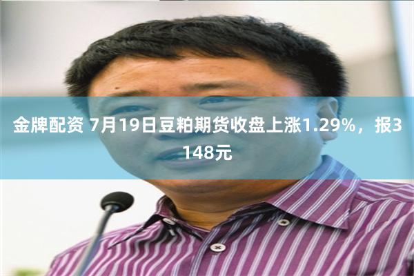 金牌配资 7月19日豆粕期货收盘上涨1.29%，报3148元