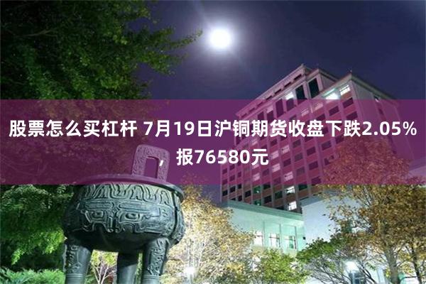 股票怎么买杠杆 7月19日沪铜期货收盘下跌2.05%，报76580元