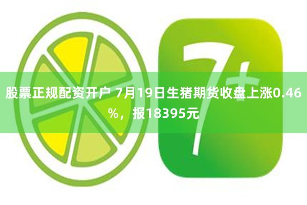 股票正规配资开户 7月19日生猪期货收盘上涨0.46%，报18395元