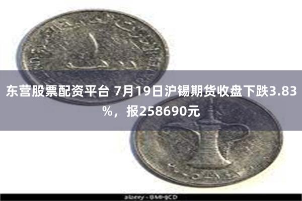 东营股票配资平台 7月19日沪锡期货收盘下跌3.83%，报258690元