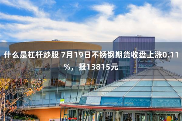 什么是杠杆炒股 7月19日不锈钢期货收盘上涨0.11%，报13815元