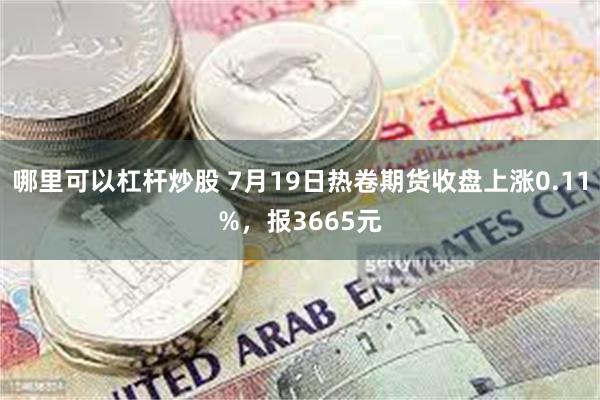 哪里可以杠杆炒股 7月19日热卷期货收盘上涨0.11%，报3665元