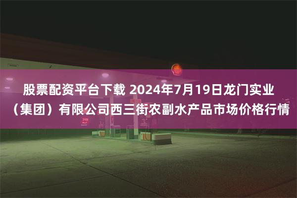 股票配资平台下载 2024年7月19日龙门实业（集团）有限公司西三街农副水产品市场价格行情