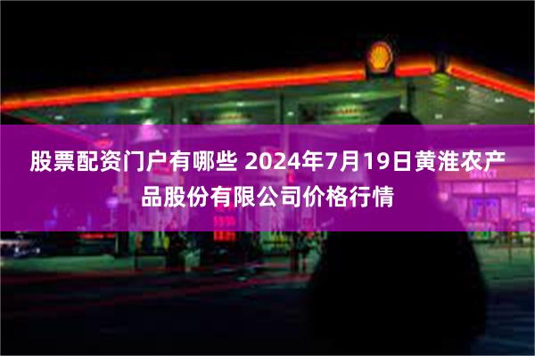 股票配资门户有哪些 2024年7月19日黄淮农产品股份有限公司价格行情