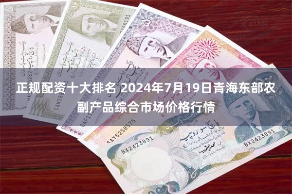 正规配资十大排名 2024年7月19日青海东部农副产品综合市场价格行情