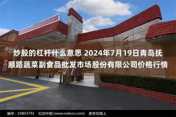 炒股的杠杆什么意思 2024年7月19日青岛抚顺路蔬菜副食品批发市场股份有限公司价格行情