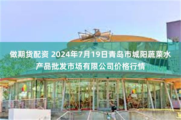 做期货配资 2024年7月19日青岛市城阳蔬菜水产品批发市场有限公司价格行情