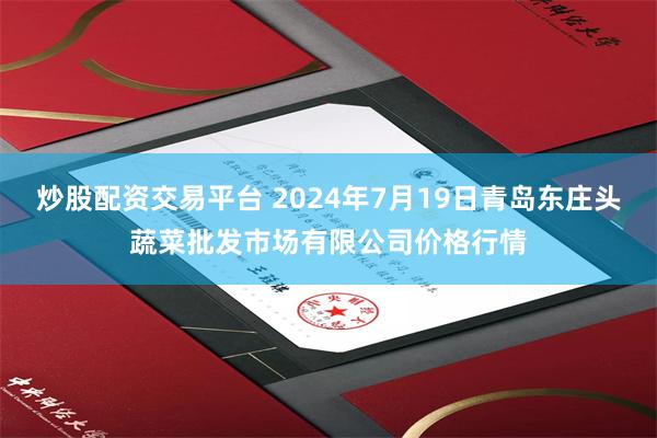 炒股配资交易平台 2024年7月19日青岛东庄头蔬菜批发市场有限公司价格行情