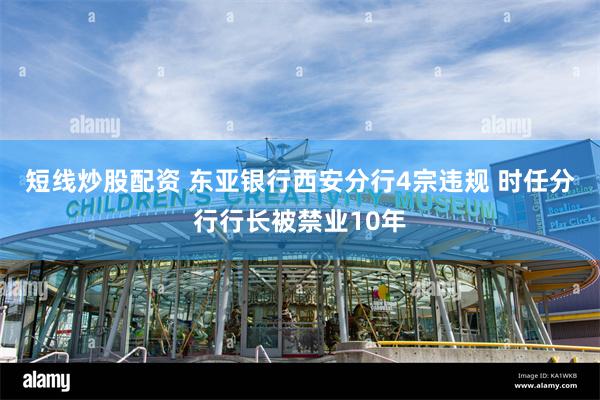 短线炒股配资 东亚银行西安分行4宗违规 时任分行行长被禁业10年