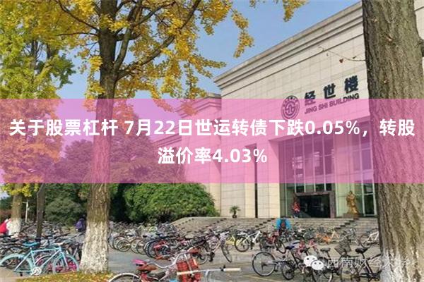 关于股票杠杆 7月22日世运转债下跌0.05%，转股溢价率4.03%