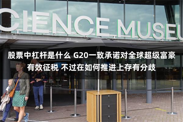 股票中杠杆是什么 G20一致承诺对全球超级富豪有效征税 不过在如何推进上存有分歧