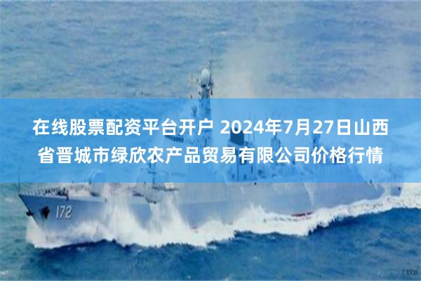 在线股票配资平台开户 2024年7月27日山西省晋城市绿欣农产品贸易有限公司价格行情