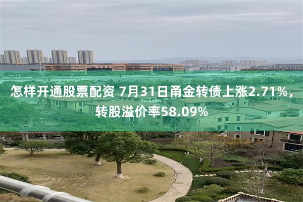 怎样开通股票配资 7月31日甬金转债上涨2.71%，转股溢价率58.09%