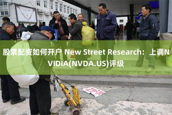 股票配资如何开户 New Street Research：上调NVIDIA(NVDA.US)评级