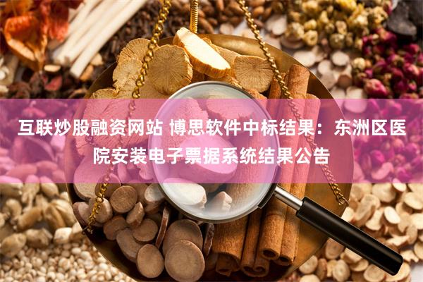 互联炒股融资网站 博思软件中标结果：东洲区医院安装电子票据系统结果公告