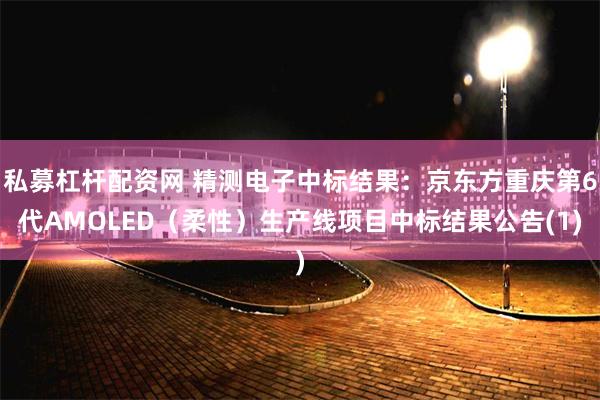 私募杠杆配资网 精测电子中标结果：京东方重庆第6代AMOLED（柔性）生产线项目中标结果公告(1)