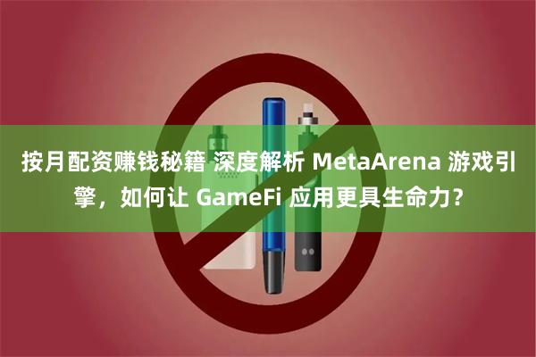 按月配资赚钱秘籍 深度解析 MetaArena 游戏引擎，如何让 GameFi 应用更具生命力？