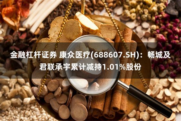 金融杠杆证券 康众医疗(688607.SH)：畅城及君联承宇累计减持1.01%股份