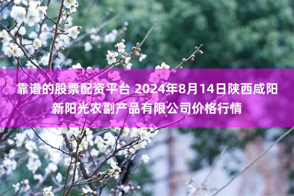 靠谱的股票配资平台 2024年8月14日陕西咸阳新阳光农副产品有限公司价格行情