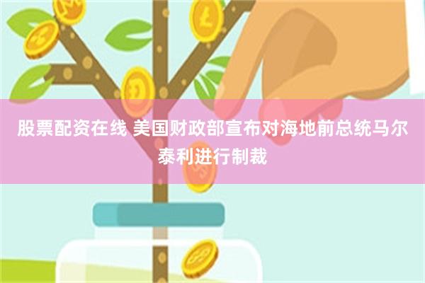 股票配资在线 美国财政部宣布对海地前总统马尔泰利进行制裁