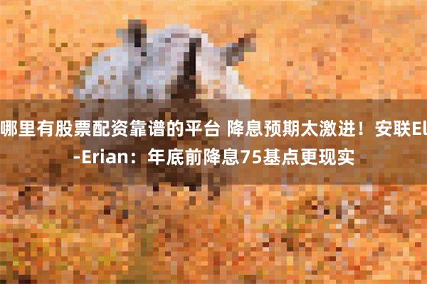 哪里有股票配资靠谱的平台 降息预期太激进！安联El-Erian：年底前降息75基点更现实