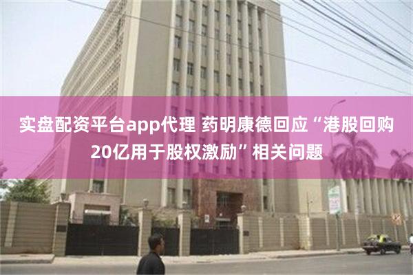 实盘配资平台app代理 药明康德回应“港股回购20亿用于股权激励”相关问题