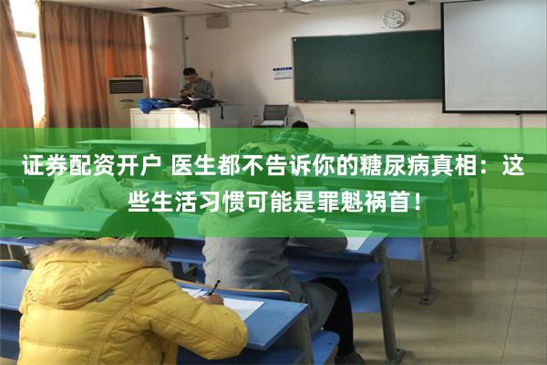 证券配资开户 医生都不告诉你的糖尿病真相：这些生活习惯可能是罪魁祸首！