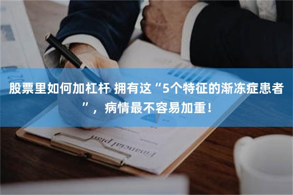 股票里如何加杠杆 拥有这“5个特征的渐冻症患者”，病情最不容易加重！