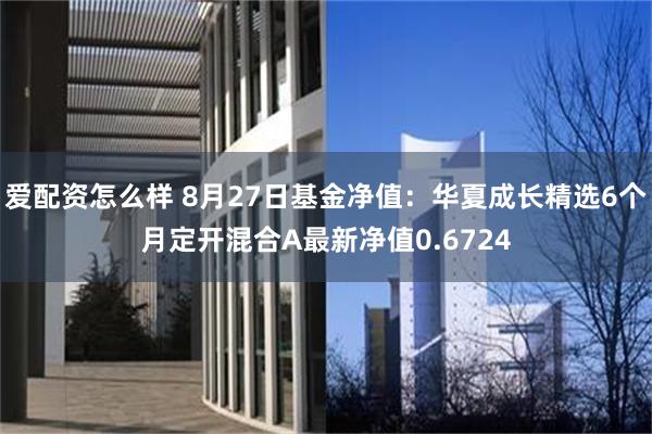 爱配资怎么样 8月27日基金净值：华夏成长精选6个月定开混合A最新净值0.6724