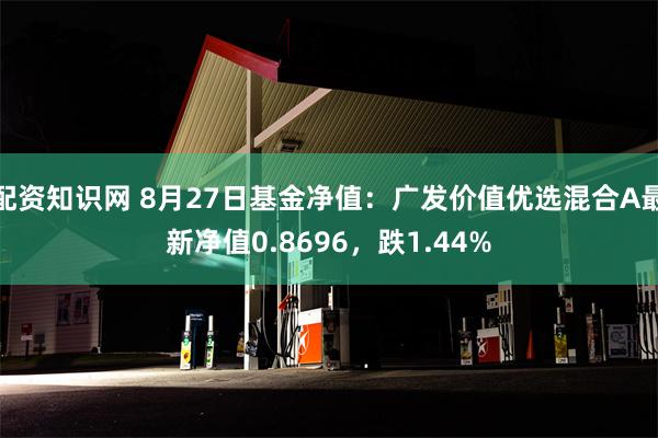 配资知识网 8月27日基金净值：广发价值优选混合A最新净值0.8696，跌1.44%