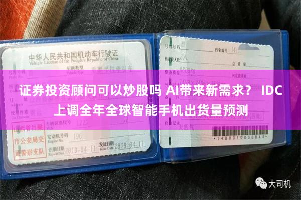 证券投资顾问可以炒股吗 AI带来新需求？ IDC上调全年全球智能手机出货量预测